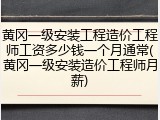 黄冈一级安装工程造价工程师工资多少钱一个月通常(黄冈一级安装造价工程师月薪)