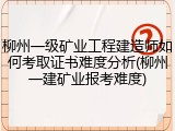 柳州一级矿业工程建造师如何考取证书难度分析(柳州一建矿业报考难度)