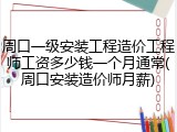 周口一级安装工程造价工程师工资多少钱一个月通常(周口安装造价师月薪)