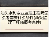 汕头水利专业监理工程师怎么考需要什么条件(汕头监理工程师报考条件)