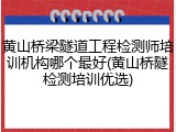 黄山桥梁隧道工程检测师培训机构哪个最好(黄山桥隧检测培训优选)