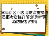 滨海新区四级消防设施操作员报考资格详解(滨海新区消防报考资格)