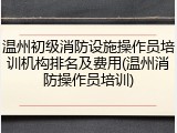 温州初级消防设施操作员培训机构排名及费用(温州消防操作员培训)