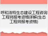 呼和浩特生态建设工程咨询工程师报考资格详解(生态工程师报考资格)