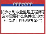 长沙水利专业监理工程师怎么考需要什么条件(长沙水利监理工程师报考条件)