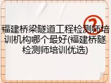 福建桥梁隧道工程检测师培训机构哪个最好(福建桥隧检测师培训优选)