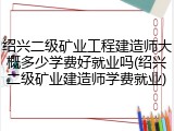 绍兴二级矿业工程建造师大概多少学费好就业吗(绍兴二级矿业建造师学费就业)