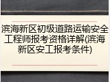 滨海新区初级道路运输安全工程师报考资格详解(滨海新区安工报考条件)