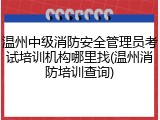 温州中级消防安全管理员考试培训机构哪里找(温州消防培训查询)
