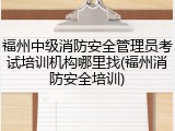 福州中级消防安全管理员考试培训机构哪里找(福州消防安全培训)