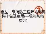 崇左一级消防工程师培训机构排名及费用(一级消防师培训)