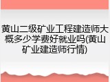 黄山二级矿业工程建造师大概多少学费好就业吗(黄山矿业建造师行情)