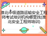 淮北中级道路运输安全工程师考试培训机构哪里找(淮北安全工程师培训)
