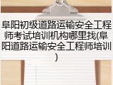 阜阳初级道路运输安全工程师考试培训机构哪里找(阜阳道路运输安全工程师培训)