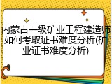 内蒙古一级矿业工程建造师如何考取证书难度分析(矿业证书难度分析)