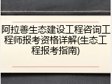 阿拉善生态建设工程咨询工程师报考资格详解(生态工程报考指南)