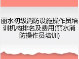 丽水初级消防设施操作员培训机构排名及费用(丽水消防操作员培训)