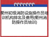 衢州初级消防设施操作员培训机构排名及费用(衢州消防操作员培训)