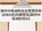 滁州中级消防安全管理员考试培训机构哪里找(滁州中级消防培训)
