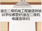 崇左二级机电工程建造师培训学校哪里好(崇左二级机电建造培训)