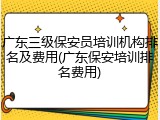广东三级保安员培训机构排名及费用(广东保安培训排名费用)