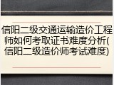 信阳二级交通运输造价工程师如何考取证书难度分析(信阳二级造价师考试难度)