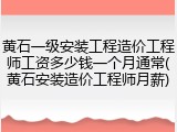 黄石一级安装工程造价工程师工资多少钱一个月通常(黄石安装造价工程师月薪)