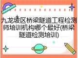 九龙坡区桥梁隧道工程检测师培训机构哪个最好(桥梁隧道检测培训)