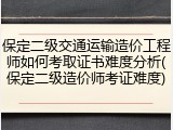 保定二级交通运输造价工程师如何考取证书难度分析(保定二级造价师考证难度)