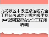 九龙坡区中级道路运输安全工程师考试培训机构哪里找(中级道路运输安全工程师培训)