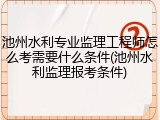 池州水利专业监理工程师怎么考需要什么条件(池州水利监理报考条件)