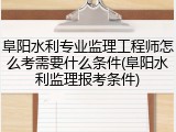 阜阳水利专业监理工程师怎么考需要什么条件(阜阳水利监理报考条件)