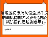 涪陵区初级消防设施操作员培训机构排名及费用(涪陵消防操作员培训费用)