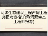 河源生态建设工程咨询工程师报考资格详解(河源生态工程师报考)