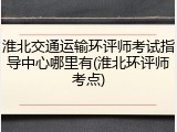 淮北交通运输环评师考试指导中心哪里有(淮北环评师考点)