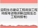 益阳生态建设工程咨询工程师报考资格详解(益阳生态工程师报考)