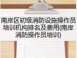 南岸区初级消防设施操作员培训机构排名及费用(南岸消防操作员培训)
