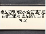 崇左初级消防安全管理员证在哪里报考(崇左消防证报考点)