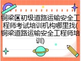 铜梁区初级道路运输安全工程师考试培训机构哪里找(铜梁道路运输安全工程师培训)