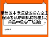 荣昌区中级道路运输安全工程师考试培训机构哪里找(荣昌中级安工培训)