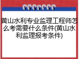 黄山水利专业监理工程师怎么考需要什么条件(黄山水利监理报考条件)