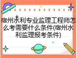 宿州水利专业监理工程师怎么考需要什么条件(宿州水利监理报考条件)
