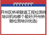 开州区桥梁隧道工程检测师培训机构哪个最好(开州桥隧检测培训优选)