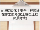 日照初级化工安全工程师证在哪里报考(化工安全工程师报考点)