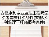 安徽水利专业监理工程师怎么考需要什么条件(安徽水利监理工程师报考条件)