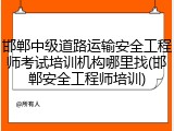邯郸中级道路运输安全工程师考试培训机构哪里找(邯郸安全工程师培训)