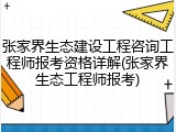张家界生态建设工程咨询工程师报考资格详解(张家界生态工程师报考)