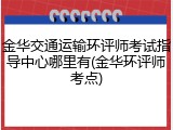 金华交通运输环评师考试指导中心哪里有(金华环评师考点)