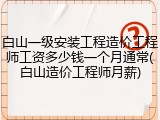 白山一级安装工程造价工程师工资多少钱一个月通常(白山造价工程师月薪)