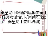 秦皇岛中级道路运输安全工程师考试培训机构哪里找(秦皇岛中安师培训)